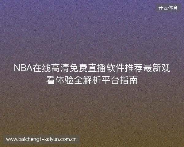 NBA在线高清免费直播软件推荐最新观看体验全解析平台指南