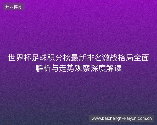 世界杯足球积分榜最新排名激战格局全面解析与走势观察深度解读