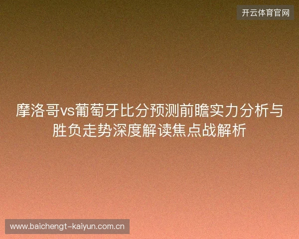 摩洛哥vs葡萄牙比分预测前瞻实力分析与胜负走势深度解读焦点战解析