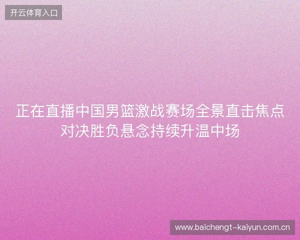 正在直播中国男篮激战赛场全景直击焦点对决胜负悬念持续升温中场