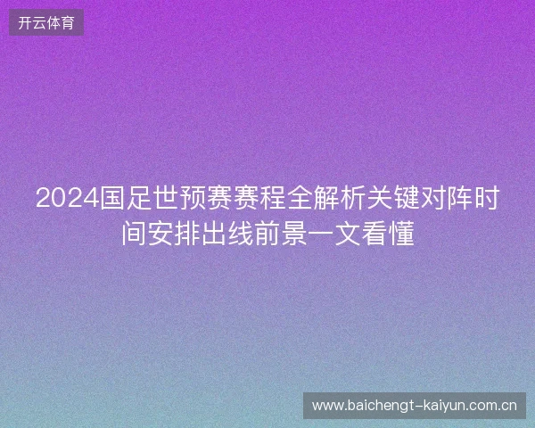 2024国足世预赛赛程全解析关键对阵时间安排出线前景一文看懂